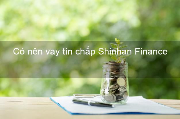 Có nên vay tín chấp Shinhan Finance