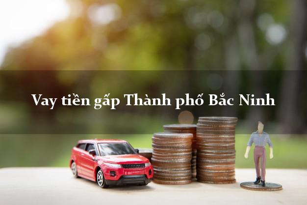 Bí quyết Vay tiền gấp Thành phố Bắc Ninh thủ tục đơn giản