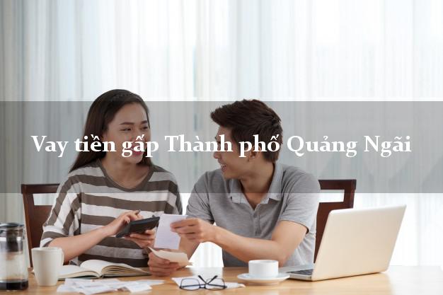 Công ty cho Vay tiền gấp Thành phố Quảng Ngãi chỉ cần CMND