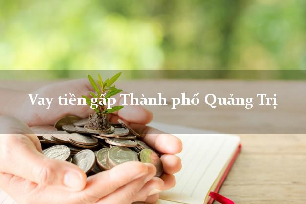 Hướng dẫn Vay tiền gấp Thành phố Quảng Trị thủ tục đơn giản