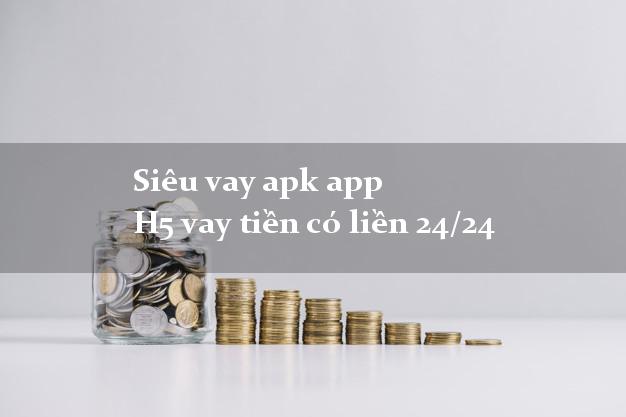 Siêu vay apk app H5 vay tiền có liền 24/24
