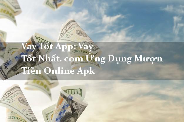 Vay Tốt App: Vay Tốt Nhất. com Ứng Dụng Mượn Tiền Online Apk